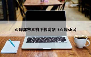 武汉心碎都市素材下载网站（心碎ska）